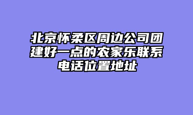 北京怀柔区周边公司团建好一点的农家乐联系电话位置地址