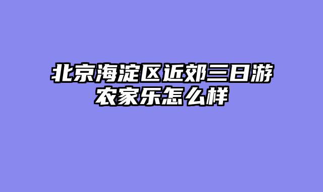 北京海淀区近郊三日游农家乐怎么样