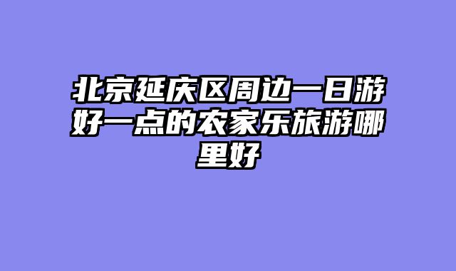 北京延庆区周边一日游好一点的农家乐旅游哪里好