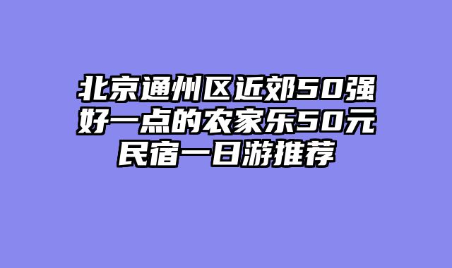 北京通州区近郊50强好一点的农家乐50元民宿一日游推荐