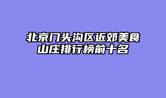 北京门头沟区近郊美食山庄排行榜前十名