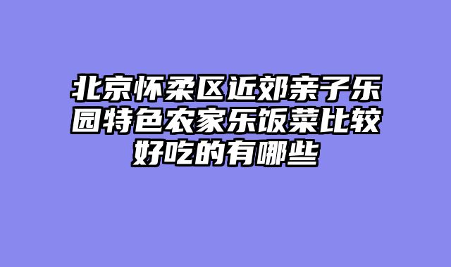 北京怀柔区近郊亲子乐园特色农家乐饭菜比较好吃的有哪些
