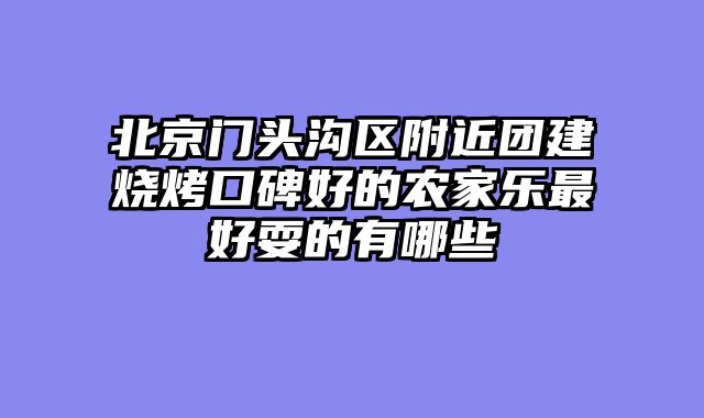 北京门头沟区附近团建烧烤口碑好的农家乐最好耍的有哪些