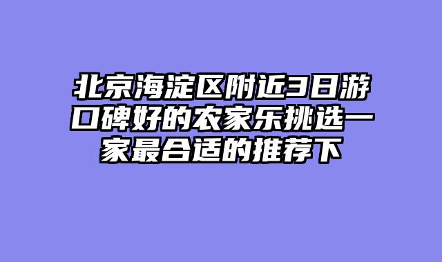 北京海淀区附近3日游口碑好的农家乐挑选一家最合适的推荐下