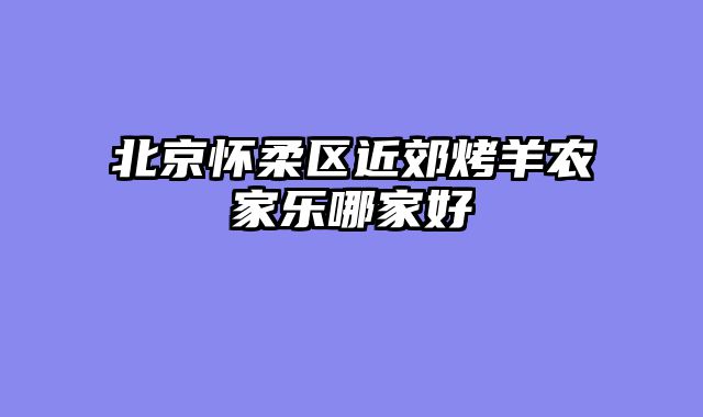北京怀柔区近郊烤羊农家乐哪家好
