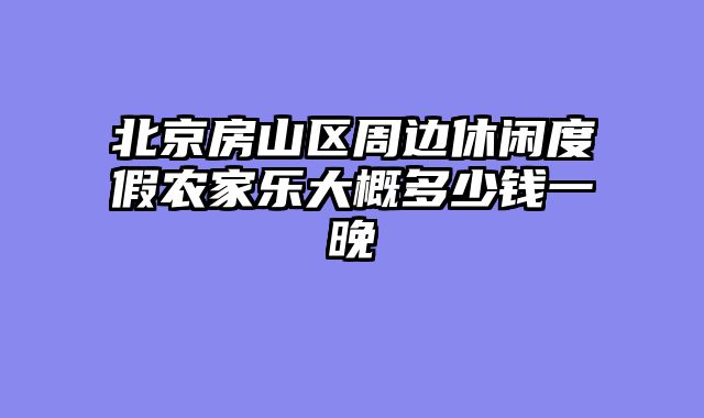 北京房山区周边休闲度假农家乐大概多少钱一晚