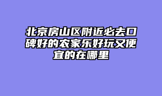 北京房山区附近必去口碑好的农家乐好玩又便宜的在哪里
