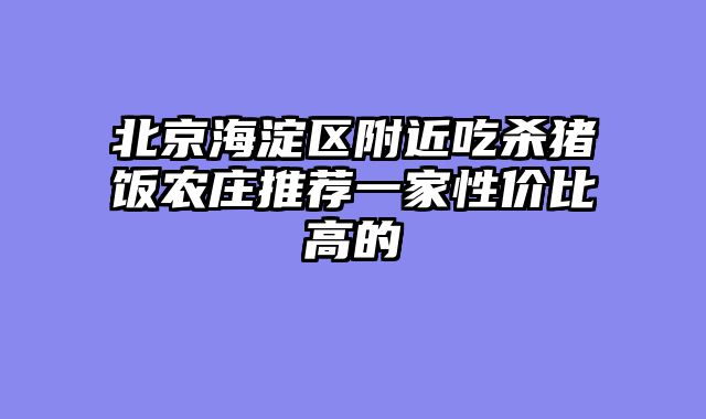 北京海淀区附近吃杀猪饭农庄推荐一家性价比高的