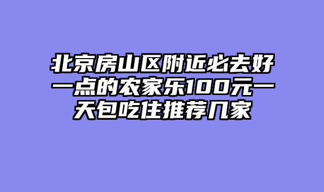 北京房山区附近必去好一点的农家乐100元一天包吃住推荐几家
