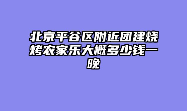北京平谷区附近团建烧烤农家乐大概多少钱一晚