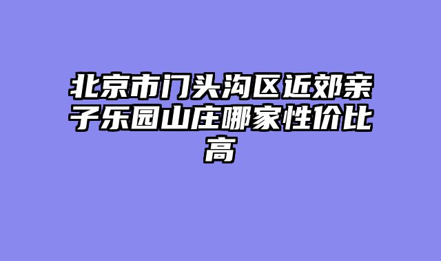 北京市门头沟区近郊亲子乐园山庄哪家性价比高