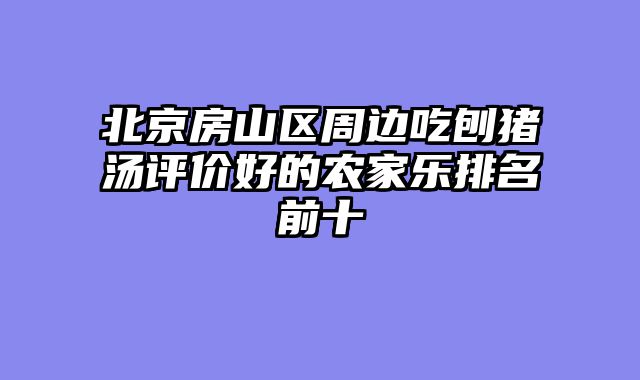 北京房山区周边吃刨猪汤评价好的农家乐排名前十