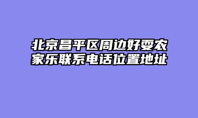 北京昌平区周边好耍农家乐联系电话位置地址