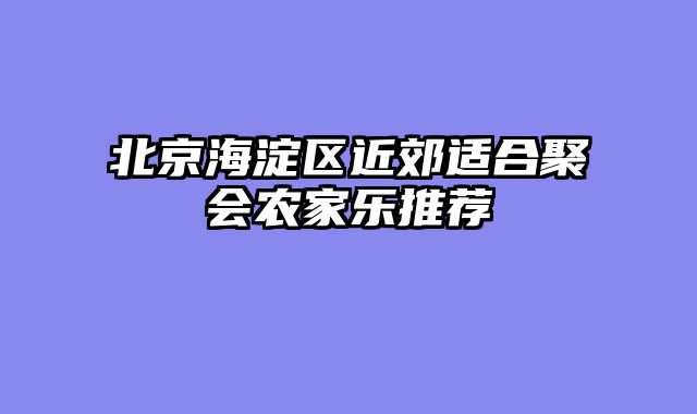 北京海淀区近郊适合聚会农家乐推荐