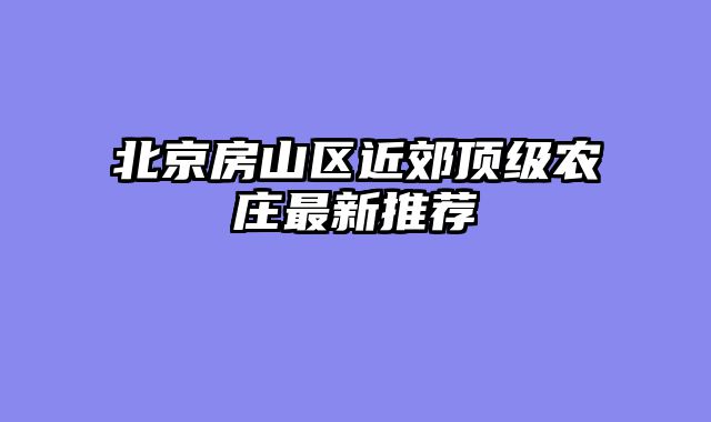 北京房山区近郊顶级农庄最新推荐