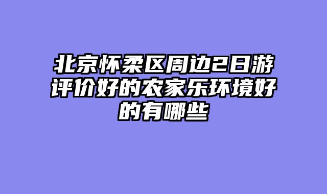北京怀柔区周边2日游评价好的农家乐环境好的有哪些