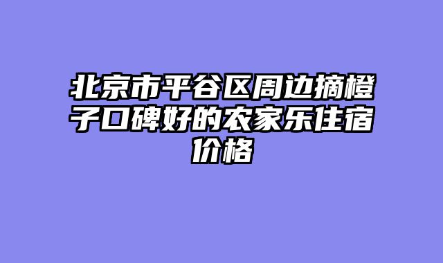 北京市平谷区周边摘橙子口碑好的农家乐住宿价格