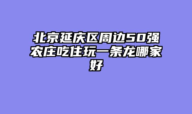 北京延庆区周边50强农庄吃住玩一条龙哪家好