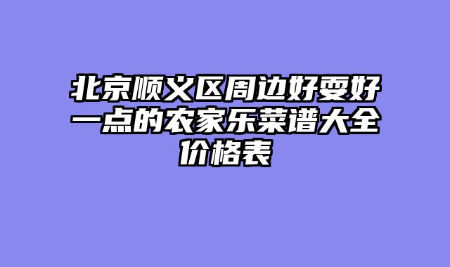 北京顺义区周边好耍好一点的农家乐菜谱大全价格表