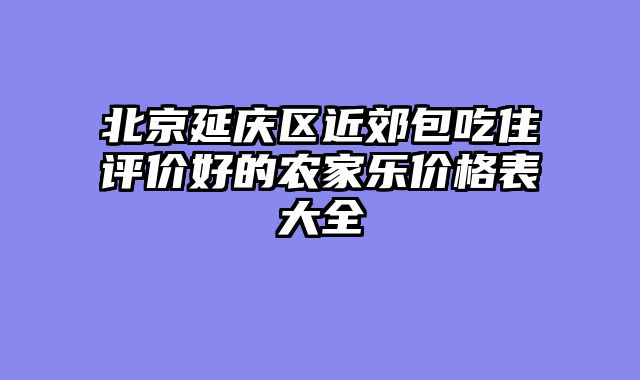 北京延庆区近郊包吃住评价好的农家乐价格表大全