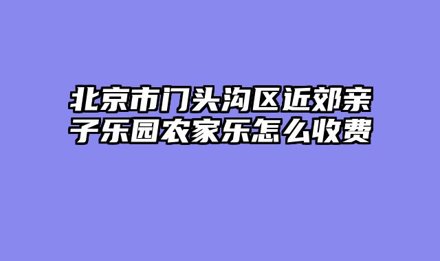 北京市门头沟区近郊亲子乐园农家乐怎么收费