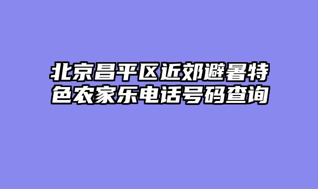 北京昌平区近郊避暑特色农家乐电话号码查询