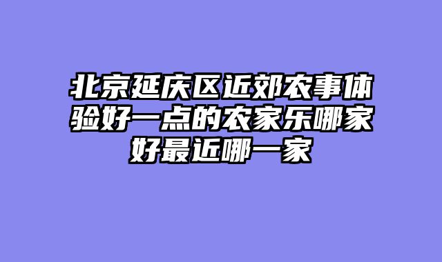北京延庆区近郊农事体验好一点的农家乐哪家好最近哪一家
