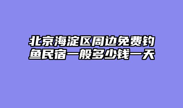 北京海淀区周边免费钓鱼民宿一般多少钱一天