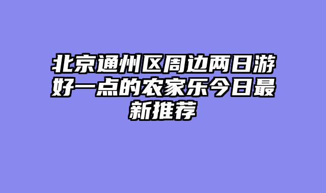 北京通州区周边两日游好一点的农家乐今日最新推荐