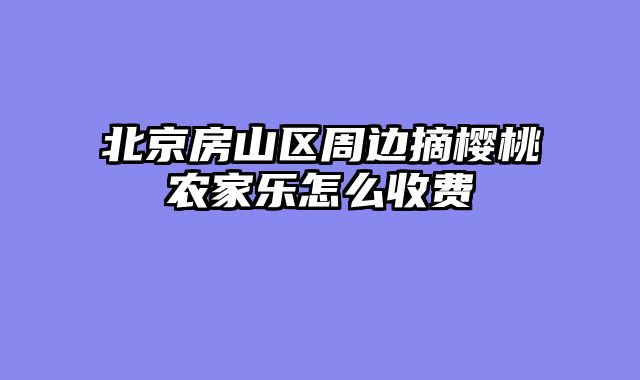 北京房山区周边摘樱桃农家乐怎么收费