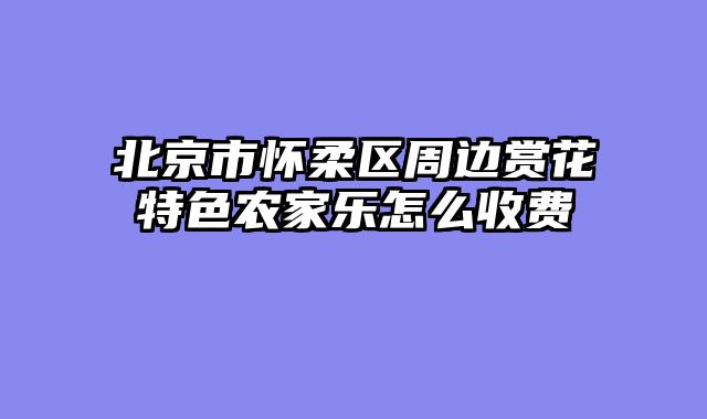 北京市怀柔区周边赏花特色农家乐怎么收费