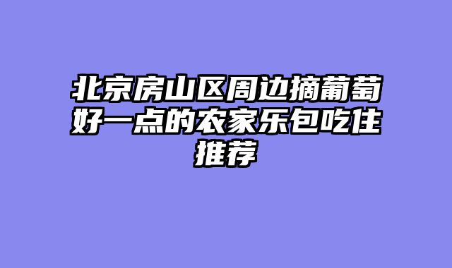 北京房山区周边摘葡萄好一点的农家乐包吃住推荐