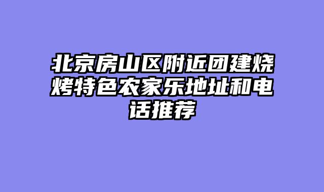北京房山区附近团建烧烤特色农家乐地址和电话推荐