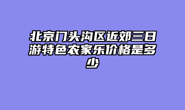 北京门头沟区近郊三日游特色农家乐价格是多少