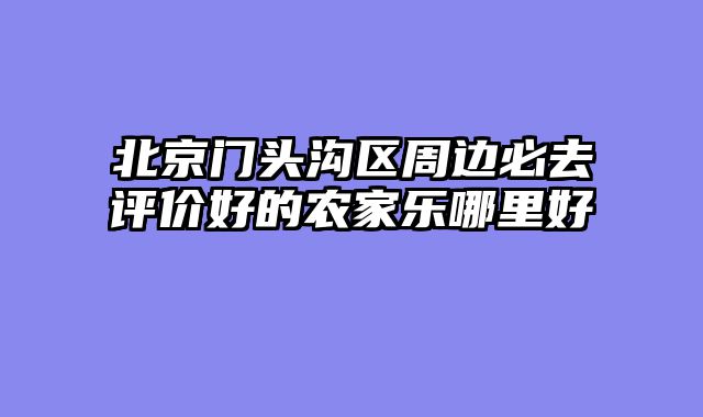 北京门头沟区周边必去评价好的农家乐哪里好