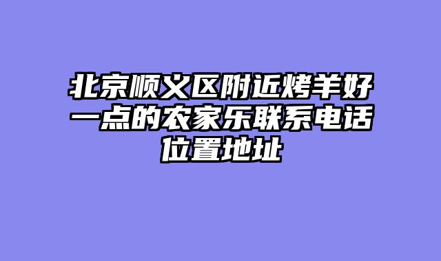 北京顺义区附近烤羊好一点的农家乐联系电话位置地址
