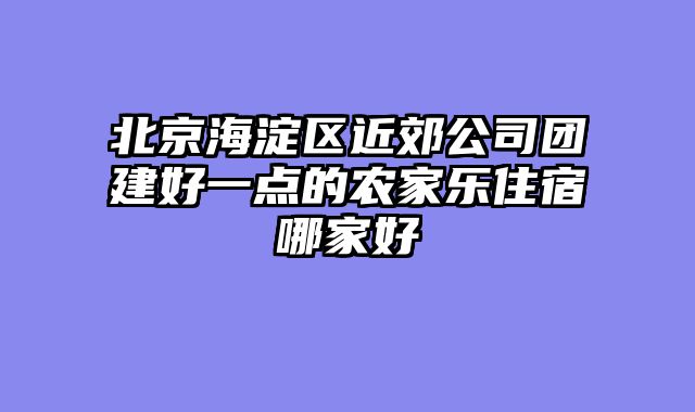 北京海淀区近郊公司团建好一点的农家乐住宿哪家好