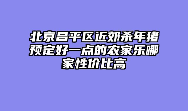 北京昌平区近郊杀年猪预定好一点的农家乐哪家性价比高
