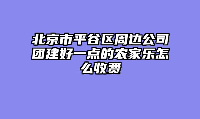 北京市平谷区周边公司团建好一点的农家乐怎么收费