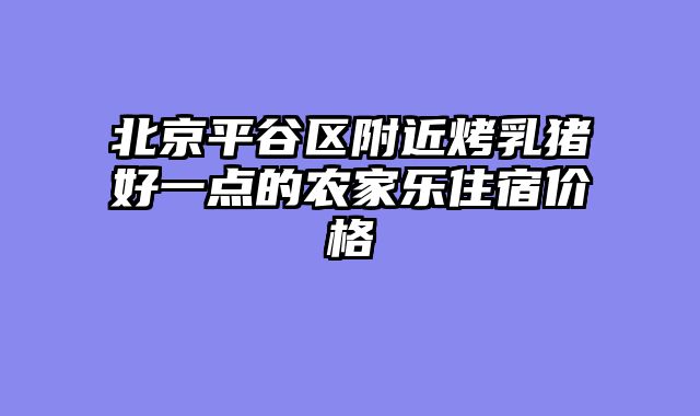 北京平谷区附近烤乳猪好一点的农家乐住宿价格