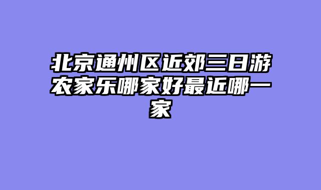 北京通州区近郊三日游农家乐哪家好最近哪一家
