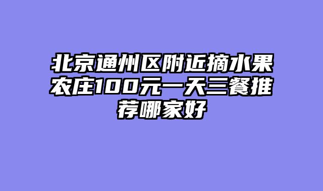 北京通州区附近摘水果农庄100元一天三餐推荐哪家好
