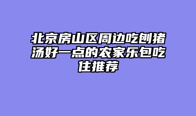 北京房山区周边吃刨猪汤好一点的农家乐包吃住推荐