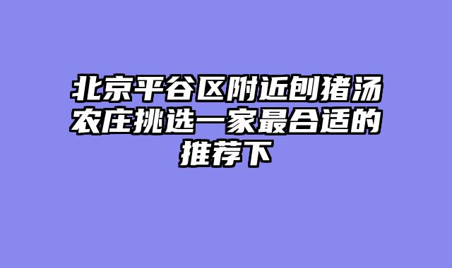 北京平谷区附近刨猪汤农庄挑选一家最合适的推荐下