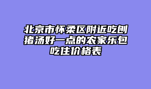 北京市怀柔区附近吃刨猪汤好一点的农家乐包吃住价格表