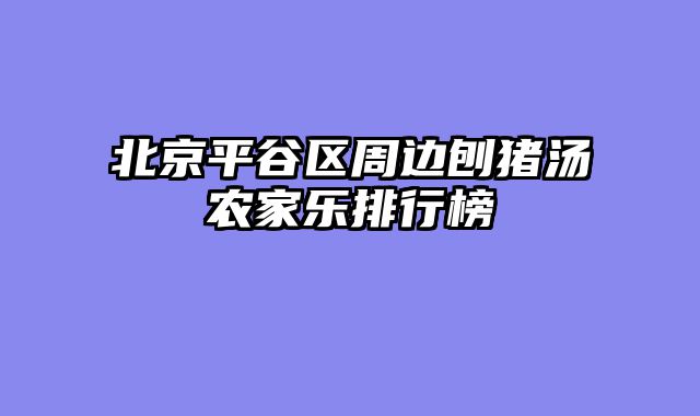 北京平谷区周边刨猪汤农家乐排行榜