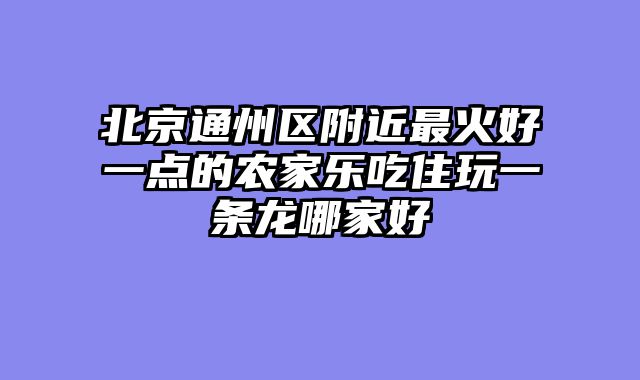 北京通州区附近最火好一点的农家乐吃住玩一条龙哪家好