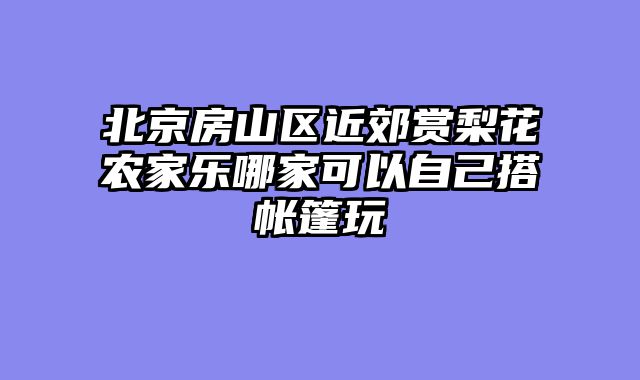 北京房山区近郊赏梨花农家乐哪家可以自己搭帐篷玩