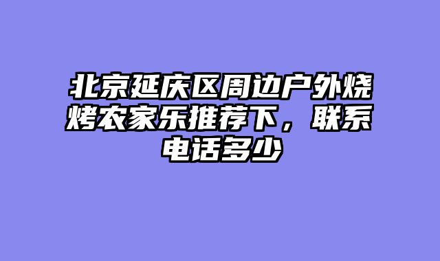 北京延庆区周边户外烧烤农家乐推荐下，联系电话多少