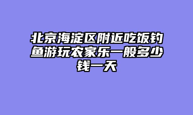 北京海淀区附近吃饭钓鱼游玩农家乐一般多少钱一天